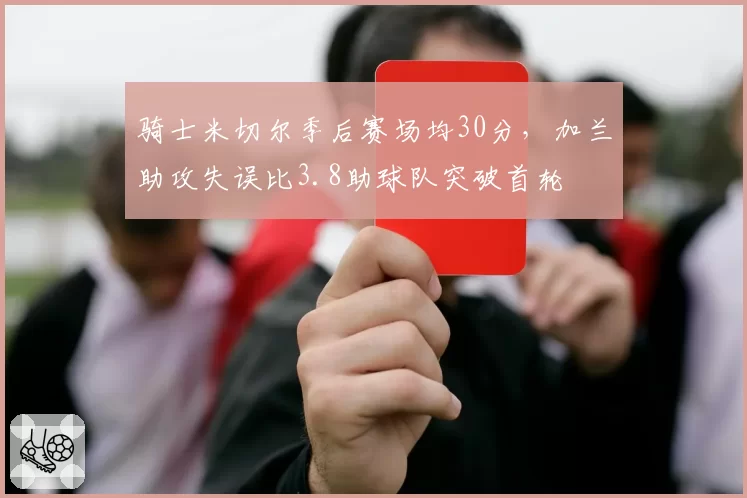 骑士米切尔季后赛场均30分,加兰助攻失误比3.8助球队突破首轮