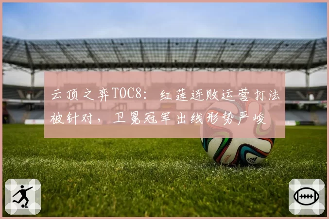 云顶之弈TOC8：红莲连败运营打法被针对，卫冕冠军出线形势严峻