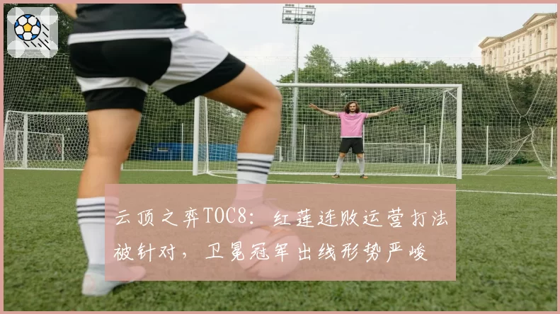 云顶之弈TOC8：红莲连败运营打法被针对，卫冕冠军出线形势严峻