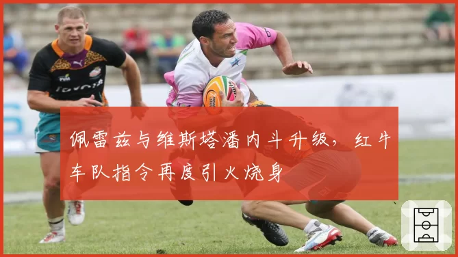 佩雷兹与维斯塔潘内斗升级，红牛车队指令再度引火烧身