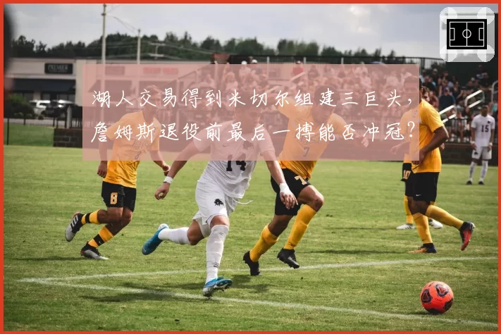 湖人交易得到米切尔组建三巨头，詹姆斯退役前最后一搏能否冲冠？