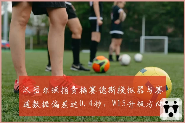 汉密尔顿指责梅赛德斯模拟器与赛道数据偏差达0.4秒，W15升级方向是否错误？