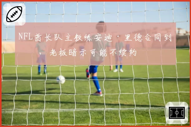 NFL酋长队主教练安迪·里德合同到期,老板暗示可能不续约