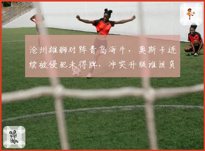 沧州雄狮对阵青岛海牛，奥斯卡连续被侵犯未得牌，冲突升级谁该负责？