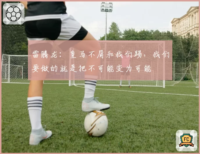 雷腾龙:皇马不屑和我们踢,我们要做的就是把不可能变为可能