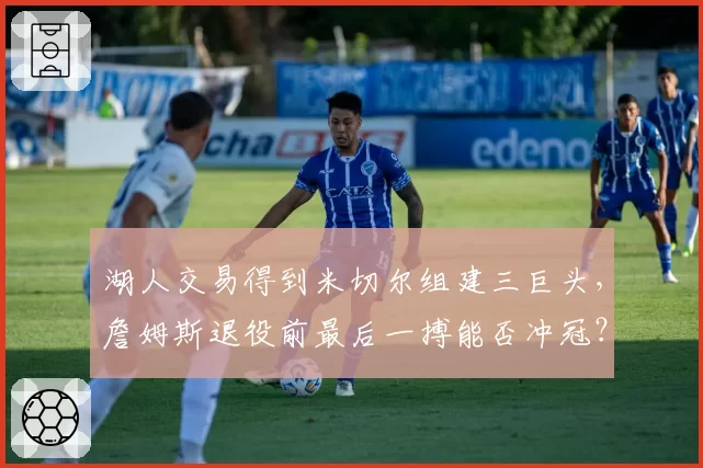 湖人交易得到米切尔组建三巨头，詹姆斯退役前最后一搏能否冲冠？