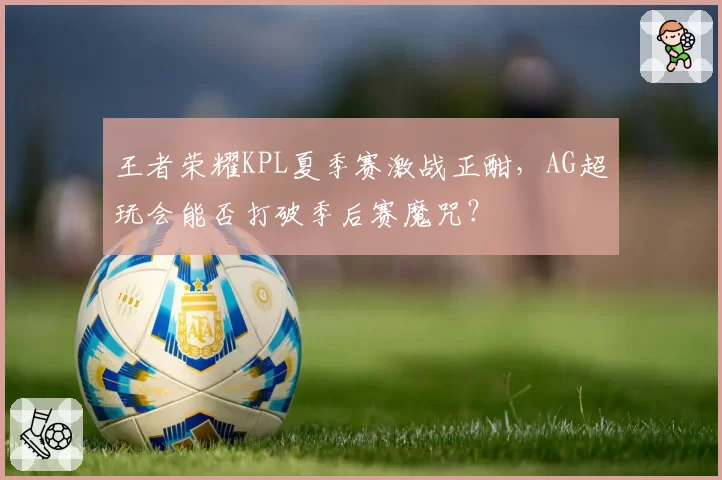 王者荣耀KPL夏季赛激战正酣,AG超玩会能否打破季后赛魔咒?