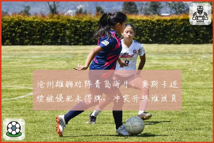沧州雄狮对阵青岛海牛,奥斯卡连续被侵犯未得牌,冲突升级谁该负责?