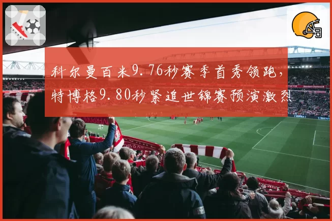 科尔曼百米9.76秒赛季首秀领跑，特博格9.80秒紧追世锦赛预演激烈对决
