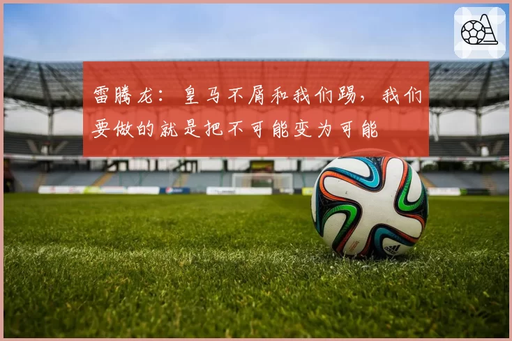 雷腾龙:皇马不屑和我们踢,我们要做的就是把不可能变为可能
