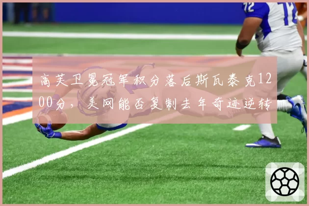 高芙卫冕冠军积分落后斯瓦泰克1200分,美网能否复制去年奇迹逆转排名