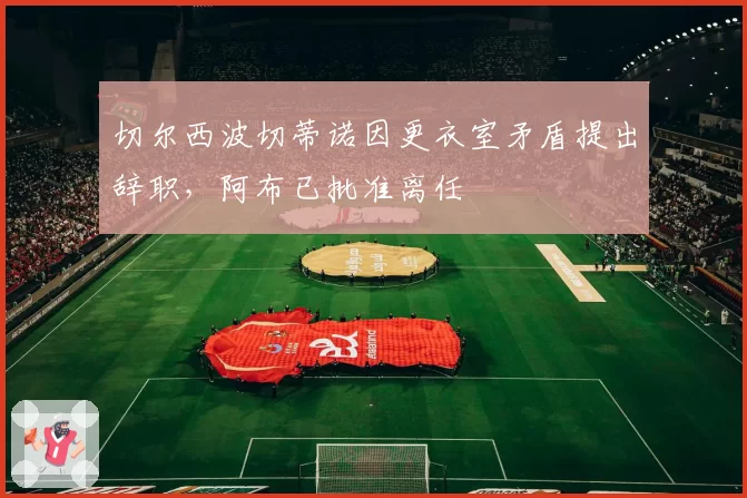 切尔西波切蒂诺因更衣室矛盾提出辞职，阿布已批准离任