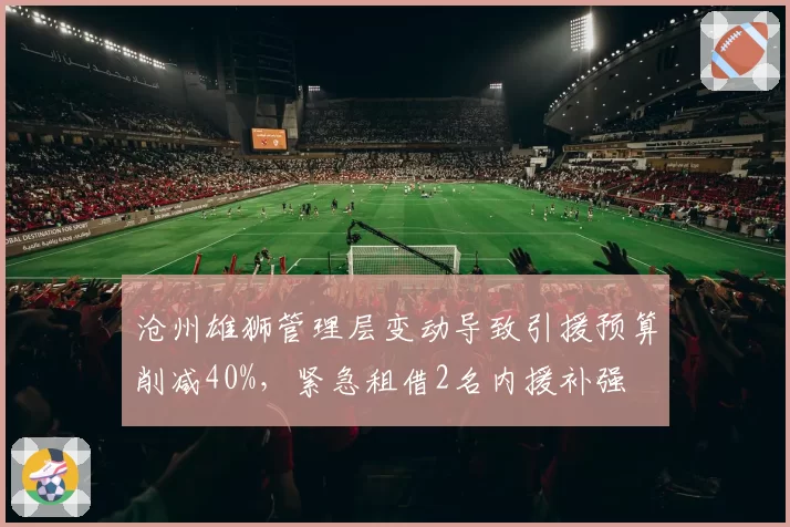 沧州雄狮管理层变动导致引援预算削减40%,紧急租借2名内援补强