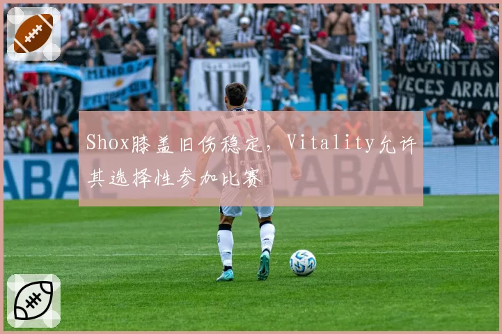 Shox膝盖旧伤稳定，Vitality允许其选择性参加比赛