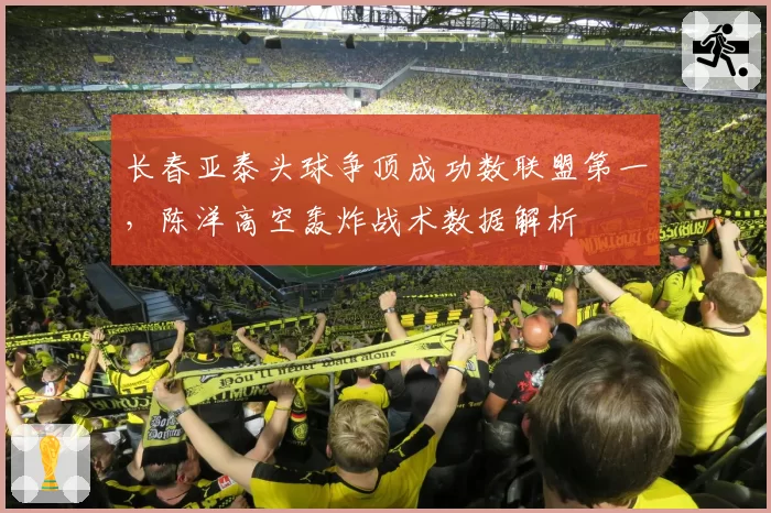 长春亚泰头球争顶成功数联盟第一,陈洋高空轰炸战术数据解析