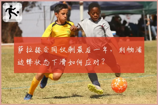 萨拉赫合同仅剩最后一年,利物浦边锋状态下滑如何应对?