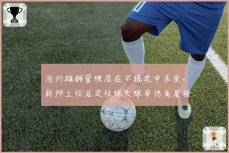沧州雄狮管理层在不稳定中求变,新帅上任后定位球失球率仍高居榜首?
