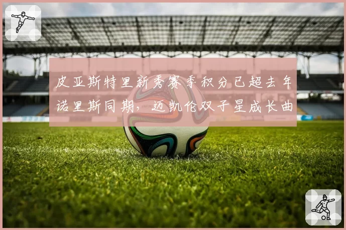 皮亚斯特里新秀赛季积分已超去年诺里斯同期,迈凯伦双子星成长曲线差异
