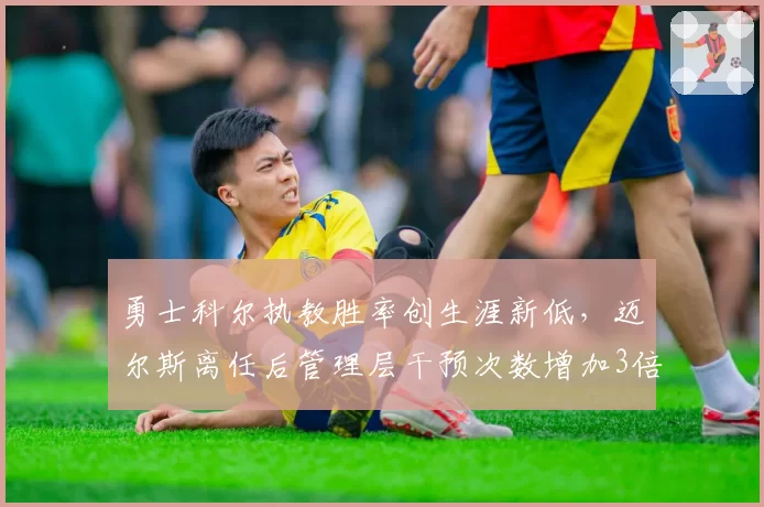 勇士科尔执教胜率创生涯新低,迈尔斯离任后管理层干预次数增加3倍,冠军主帅权威面临瓦解