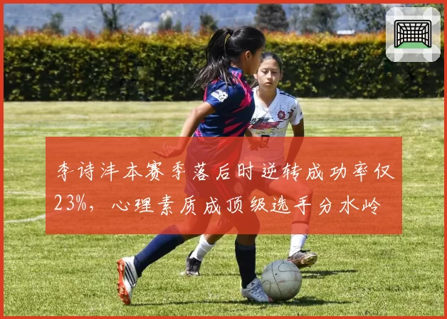 李诗沣本赛季落后时逆转成功率仅23%,心理素质成顶级选手分水岭