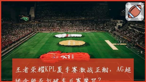王者荣耀KPL夏季赛激战正酣，AG超玩会能否打破季后赛魔咒？