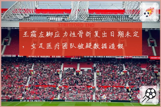 王霜左脚应力性骨折复出日期未定,女足医疗团队被疑数据造假