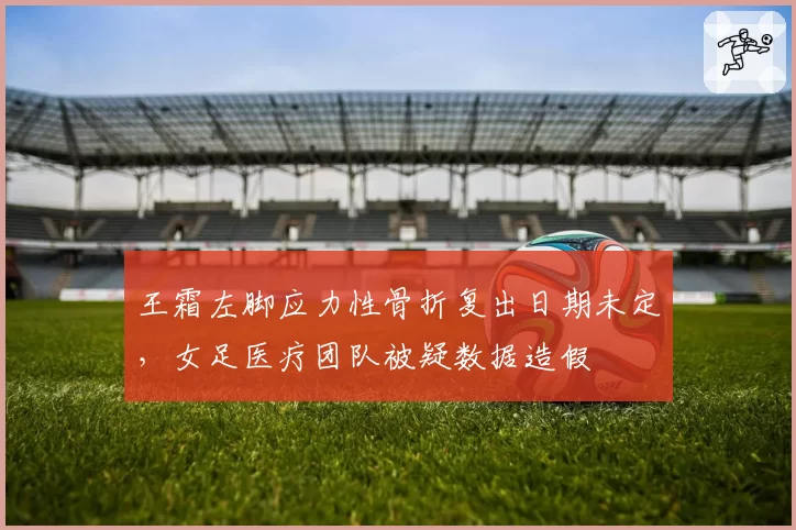 王霜左脚应力性骨折复出日期未定,女足医疗团队被疑数据造假