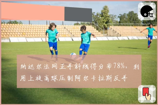 纳达尔法网正手斜线得分率78%，利用上旋高球压制阿尔卡拉斯反手