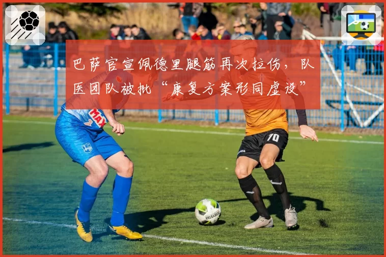 巴萨官宣佩德里腿筋再次拉伤，队医团队被批“康复方案形同虚设”