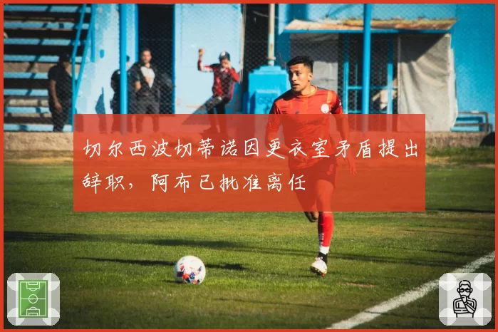 切尔西波切蒂诺因更衣室矛盾提出辞职，阿布已批准离任