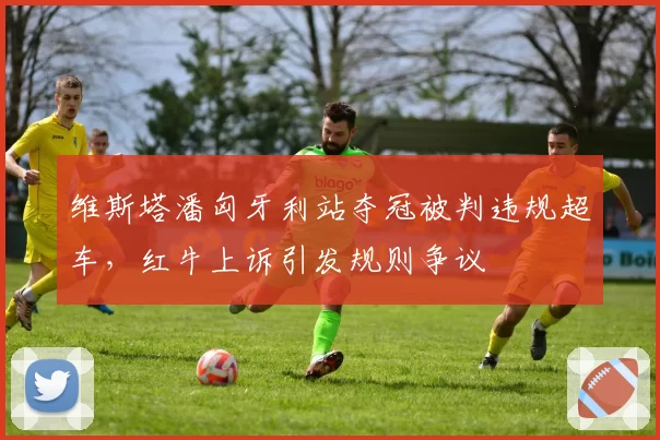 维斯塔潘匈牙利站夺冠被判违规超车，红牛上诉引发规则争议
