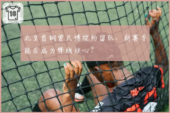 北京首钢曾凡博续约留队，新赛季能否成为锋线核心？