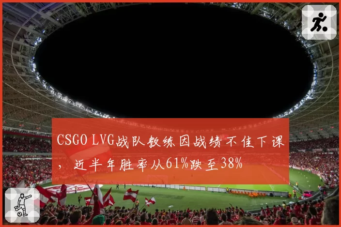 CSGO LVG战队教练因战绩不佳下课，近半年胜率从61%跌至38%