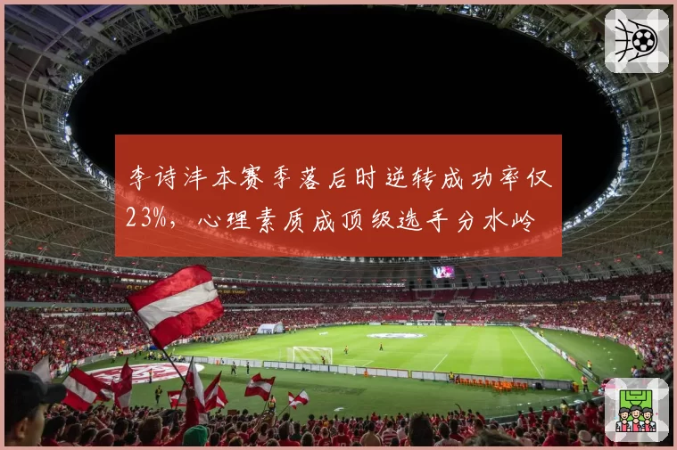 李诗沣本赛季落后时逆转成功率仅23%，心理素质成顶级选手分水岭