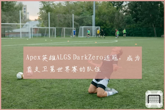 Apex英雄ALGS DarkZero连冠，成为首支卫冕世界赛的队伍