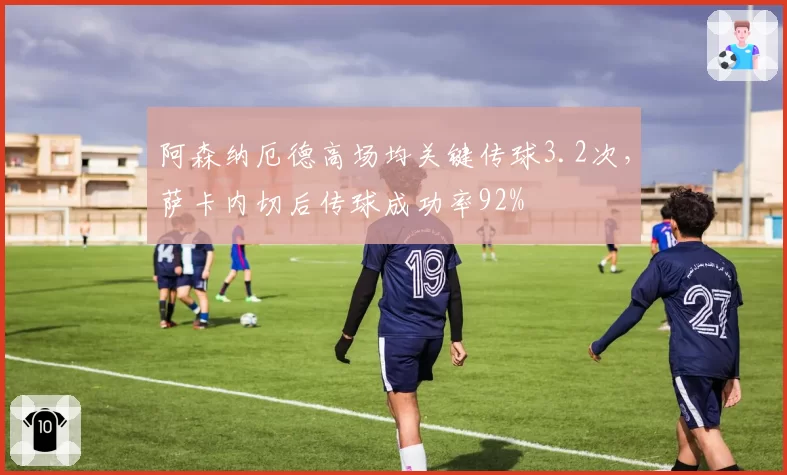 阿森纳厄德高场均关键传球3.2次,萨卡内切后传球成功率92%