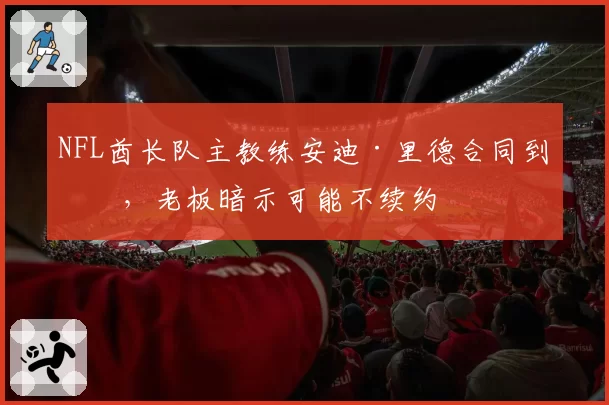 NFL酋长队主教练安迪·里德合同到期，老板暗示可能不续约