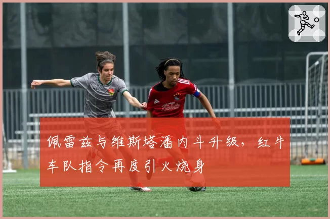 佩雷兹与维斯塔潘内斗升级,红牛车队指令再度引火烧身