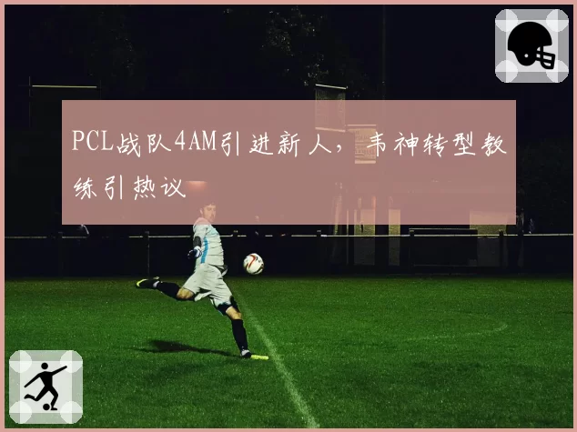 PCL战队4AM引进新人，韦神转型教练引热议
