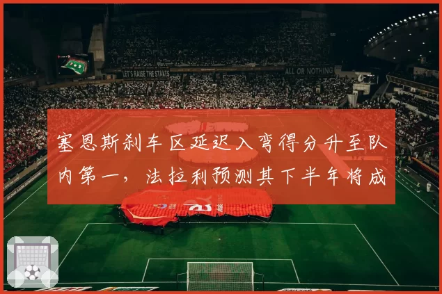 塞恩斯刹车区延迟入弯得分升至队内第一,法拉利预测其下半年将成积分稳定来源
