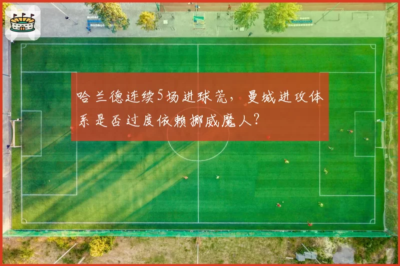 哈兰德连续5场进球荒，曼城进攻体系是否过度依赖挪威魔人？