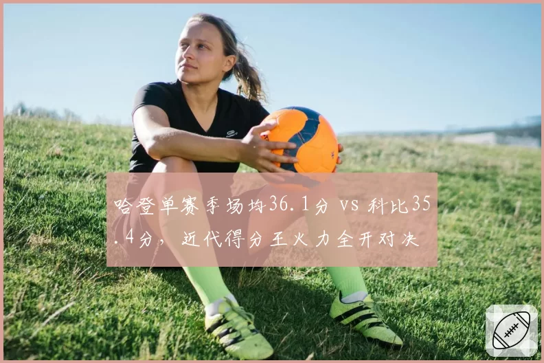 哈登单赛季场均36.1分 vs 科比35.4分,近代得分王火力全开对决