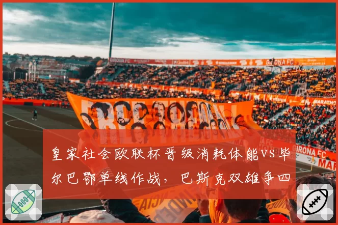 皇家社会欧联杯晋级消耗体能vs毕尔巴鄂单线作战,巴斯克双雄争四拼的是阵容厚度?