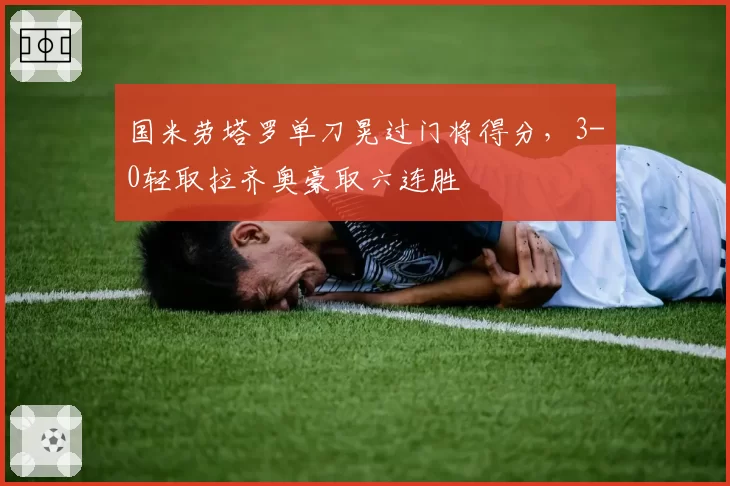 国米劳塔罗单刀晃过门将得分，3-0轻取拉齐奥豪取六连胜
